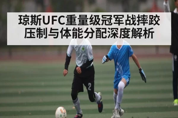 琼斯UFC重量级冠军战摔跤压制与体能分配深度解析
